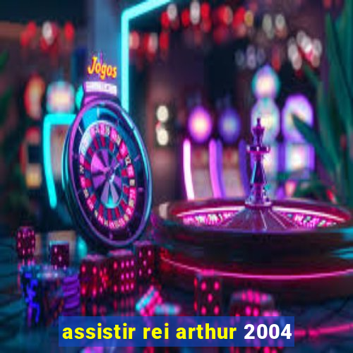 assistir rei arthur 2004